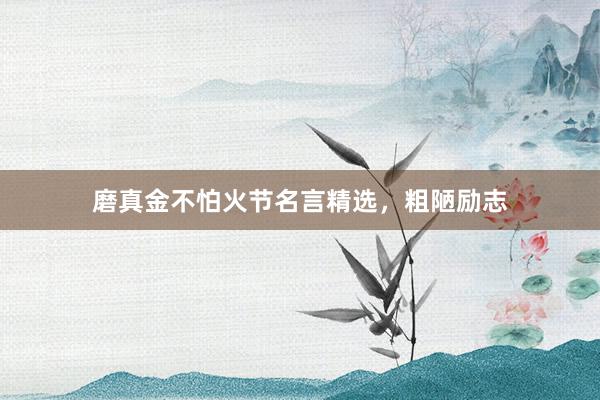 磨真金不怕火节名言精选,粗陋励志
