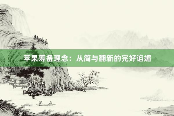 苹果筹备理念：从简与翻新的完好谄媚