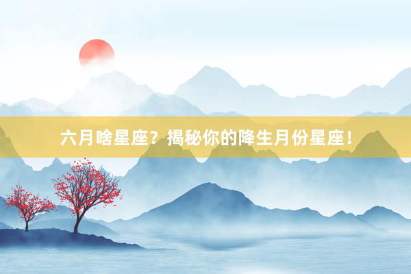 六月啥星座？揭秘你的降生月份星座！