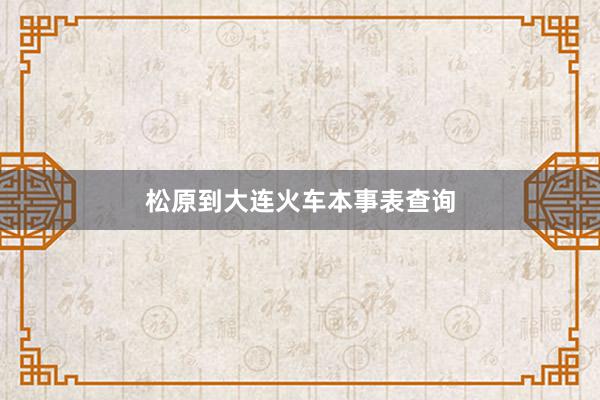 松原到大连火车本事表查询