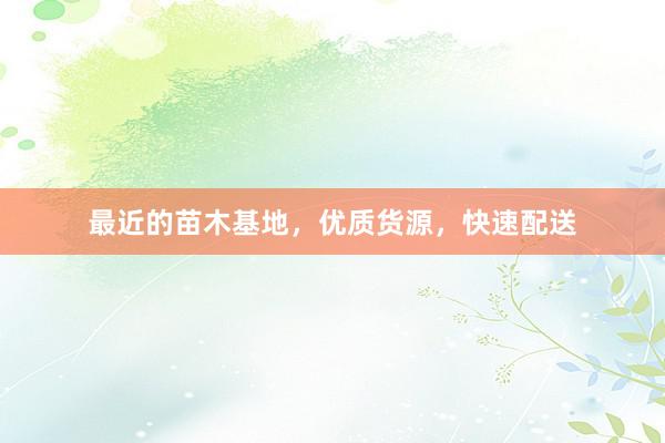 最近的苗木基地，优质货源，快速配送