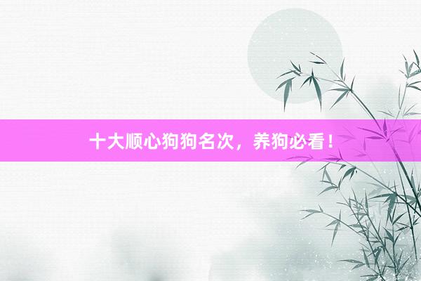 十大顺心狗狗名次，养狗必看！