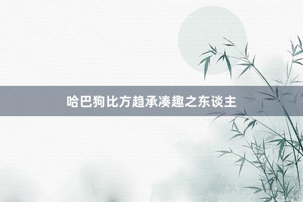 哈巴狗比方趋承凑趣之东谈主