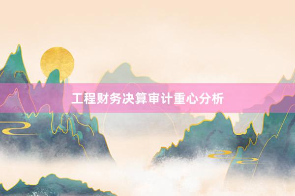工程财务决算审计重心分析