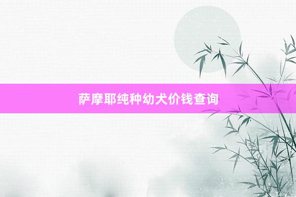 萨摩耶纯种幼犬价钱查询